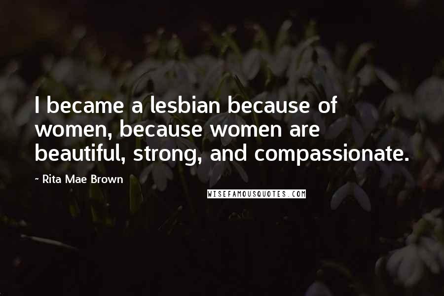 Rita Mae Brown Quotes: I became a lesbian because of women, because women are beautiful, strong, and compassionate.