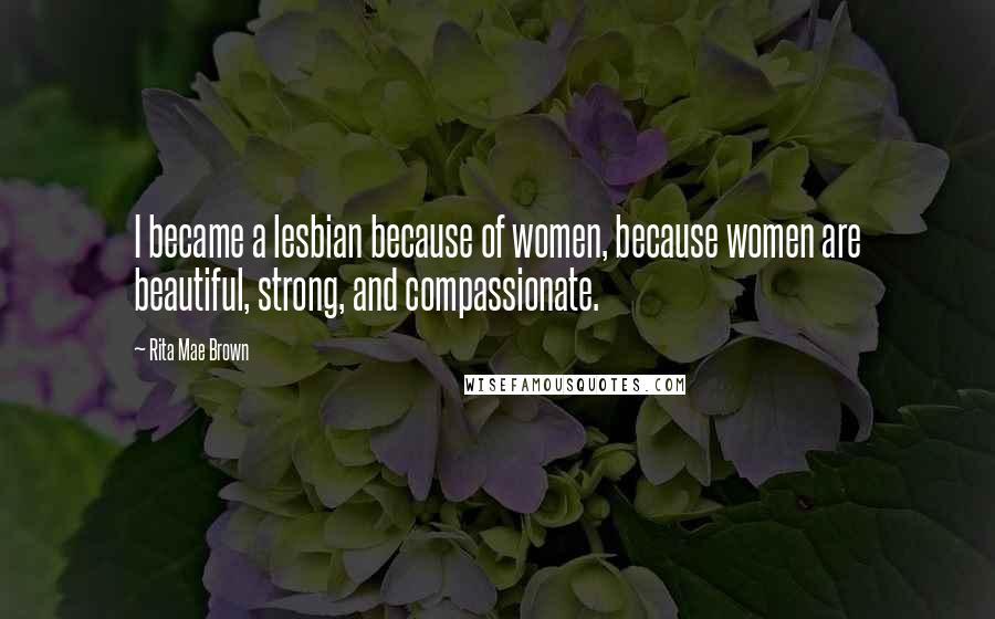 Rita Mae Brown Quotes: I became a lesbian because of women, because women are beautiful, strong, and compassionate.