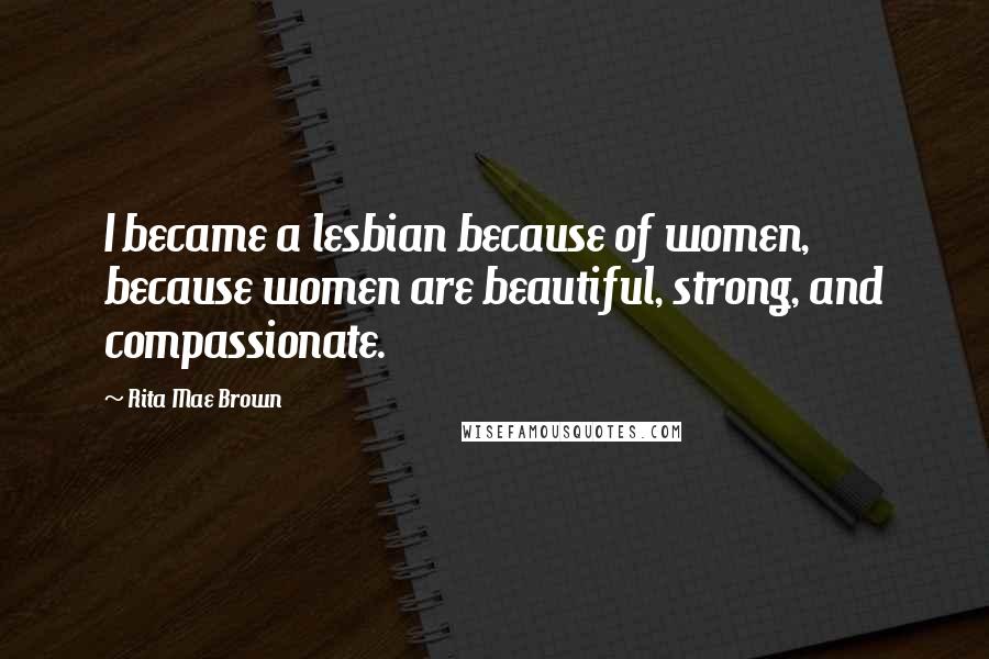 Rita Mae Brown Quotes: I became a lesbian because of women, because women are beautiful, strong, and compassionate.