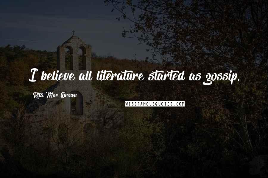 Rita Mae Brown Quotes: I believe all literature started as gossip.