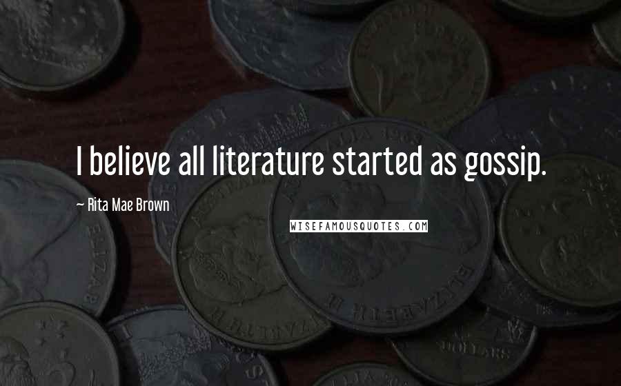 Rita Mae Brown Quotes: I believe all literature started as gossip.