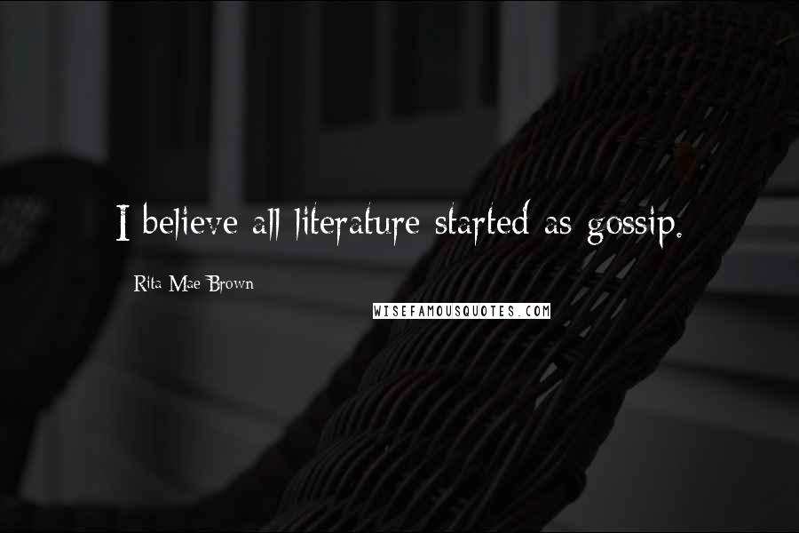 Rita Mae Brown Quotes: I believe all literature started as gossip.