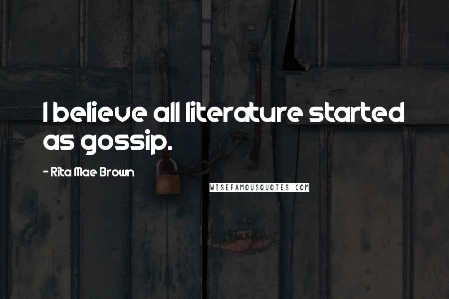 Rita Mae Brown Quotes: I believe all literature started as gossip.