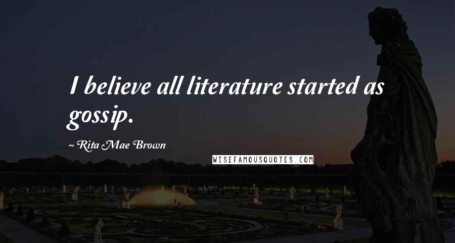Rita Mae Brown Quotes: I believe all literature started as gossip.