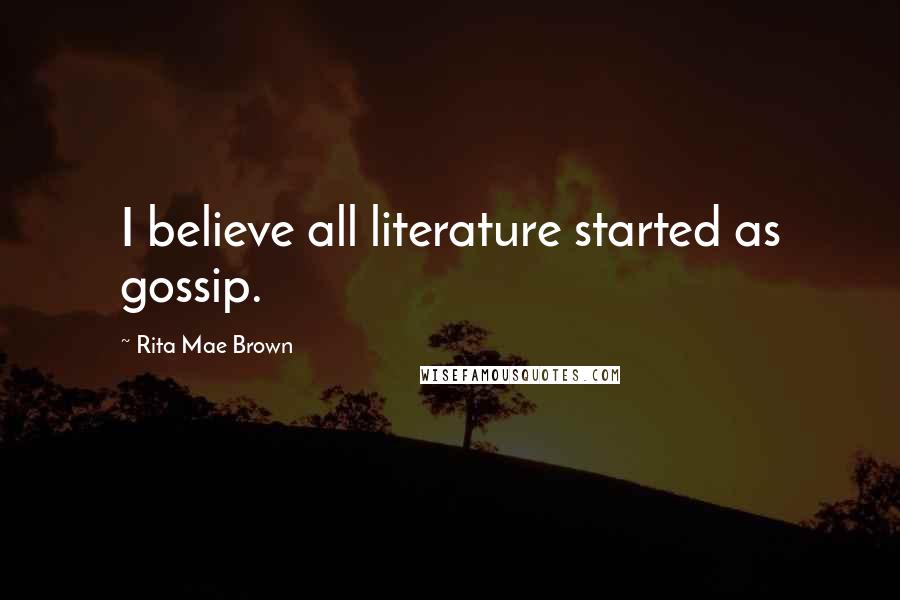 Rita Mae Brown Quotes: I believe all literature started as gossip.