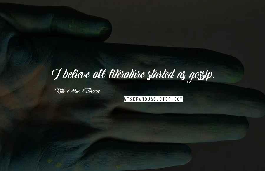 Rita Mae Brown Quotes: I believe all literature started as gossip.
