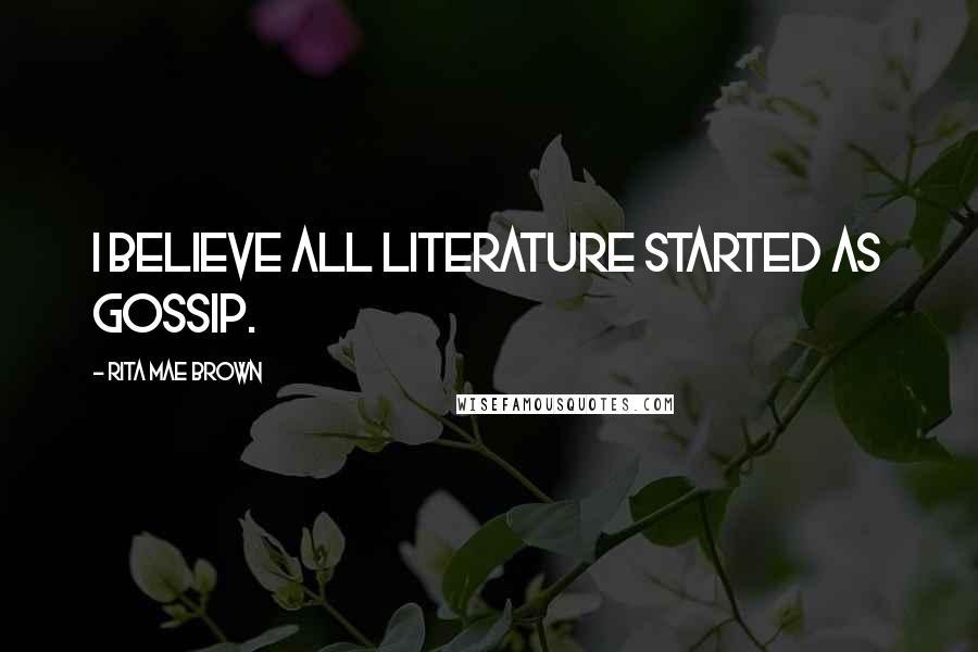 Rita Mae Brown Quotes: I believe all literature started as gossip.