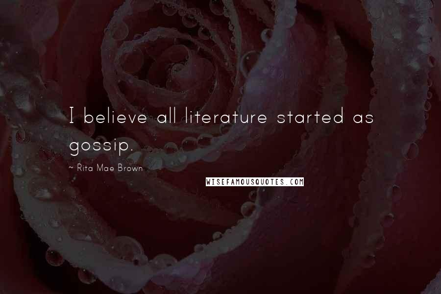 Rita Mae Brown Quotes: I believe all literature started as gossip.