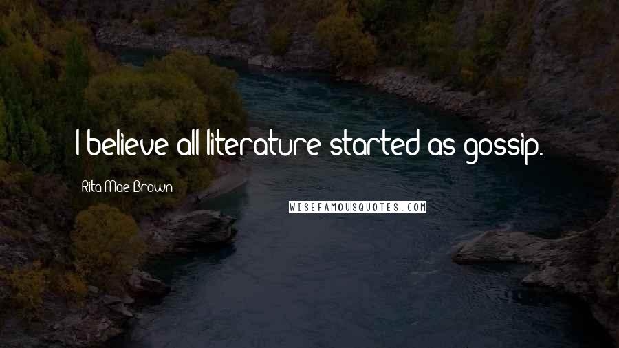 Rita Mae Brown Quotes: I believe all literature started as gossip.