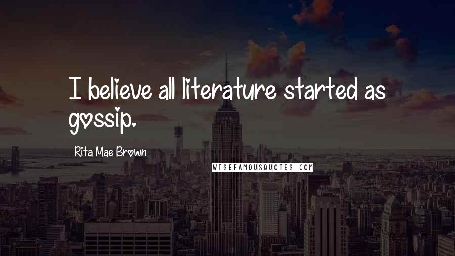 Rita Mae Brown Quotes: I believe all literature started as gossip.