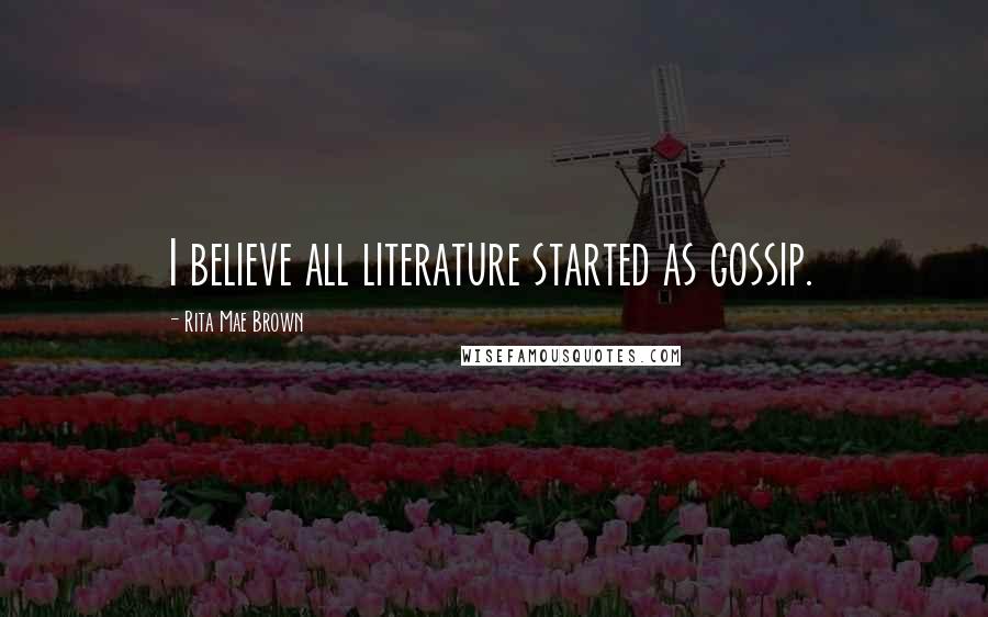 Rita Mae Brown Quotes: I believe all literature started as gossip.