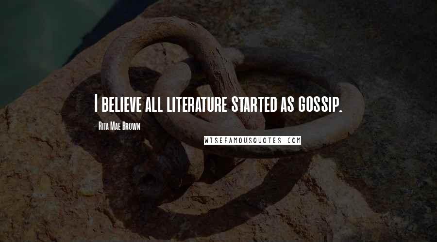 Rita Mae Brown Quotes: I believe all literature started as gossip.