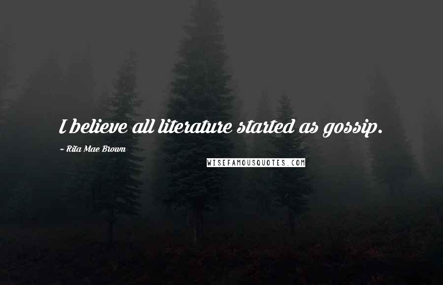 Rita Mae Brown Quotes: I believe all literature started as gossip.