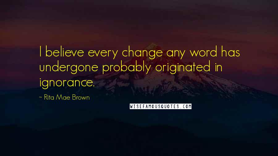 Rita Mae Brown Quotes: I believe every change any word has undergone probably originated in ignorance.