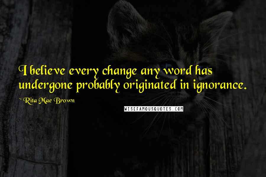 Rita Mae Brown Quotes: I believe every change any word has undergone probably originated in ignorance.