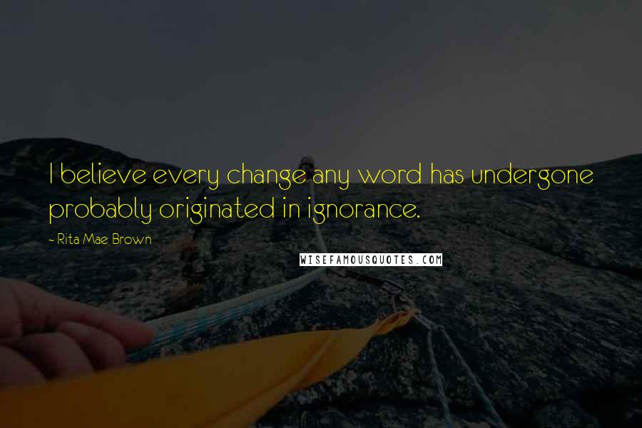 Rita Mae Brown Quotes: I believe every change any word has undergone probably originated in ignorance.
