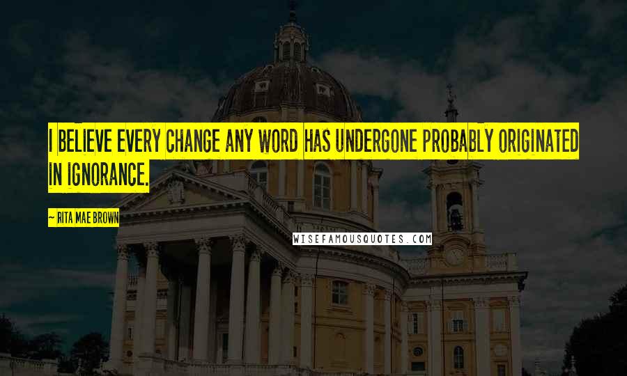 Rita Mae Brown Quotes: I believe every change any word has undergone probably originated in ignorance.