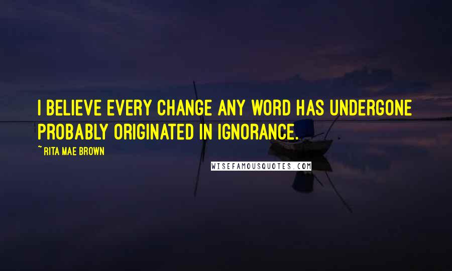 Rita Mae Brown Quotes: I believe every change any word has undergone probably originated in ignorance.
