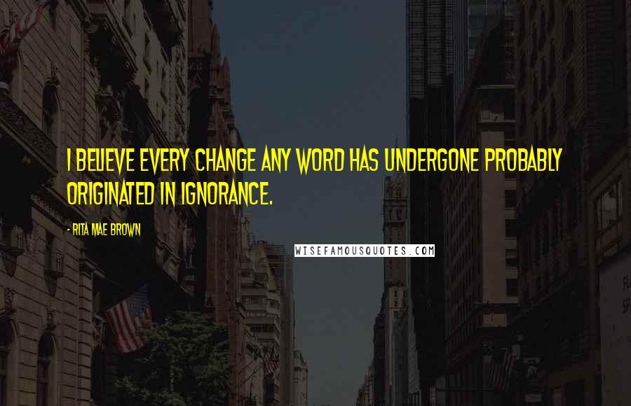 Rita Mae Brown Quotes: I believe every change any word has undergone probably originated in ignorance.