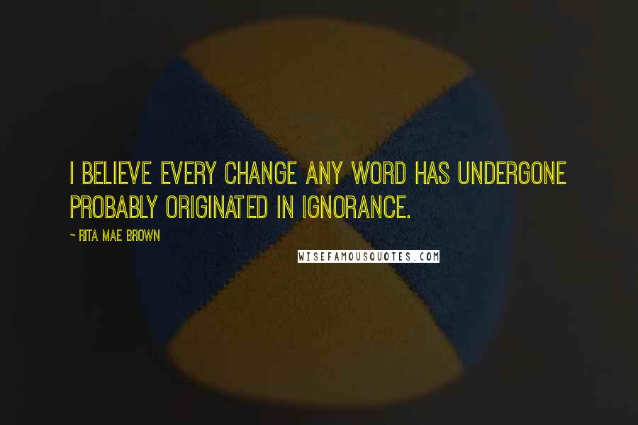 Rita Mae Brown Quotes: I believe every change any word has undergone probably originated in ignorance.