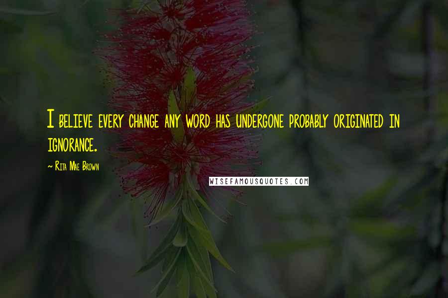 Rita Mae Brown Quotes: I believe every change any word has undergone probably originated in ignorance.