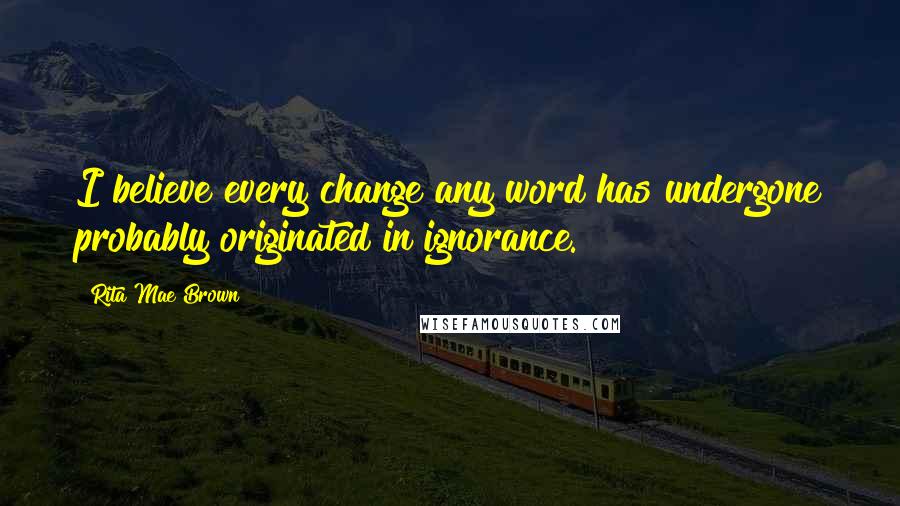 Rita Mae Brown Quotes: I believe every change any word has undergone probably originated in ignorance.