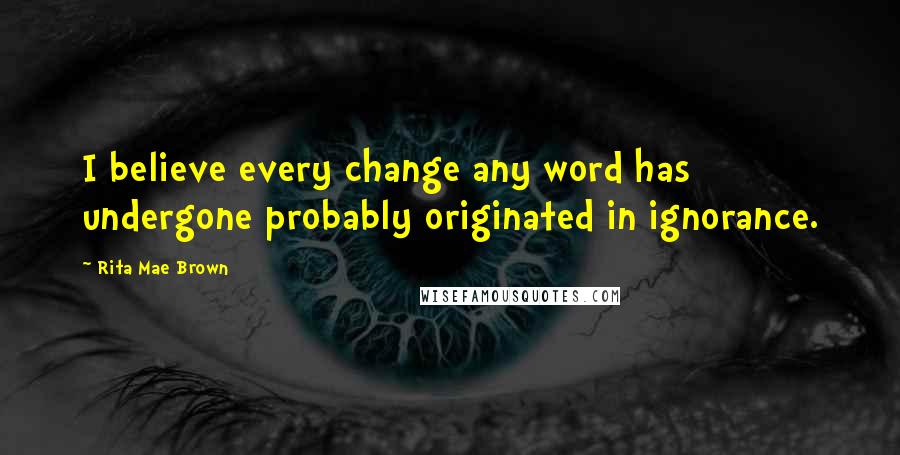 Rita Mae Brown Quotes: I believe every change any word has undergone probably originated in ignorance.