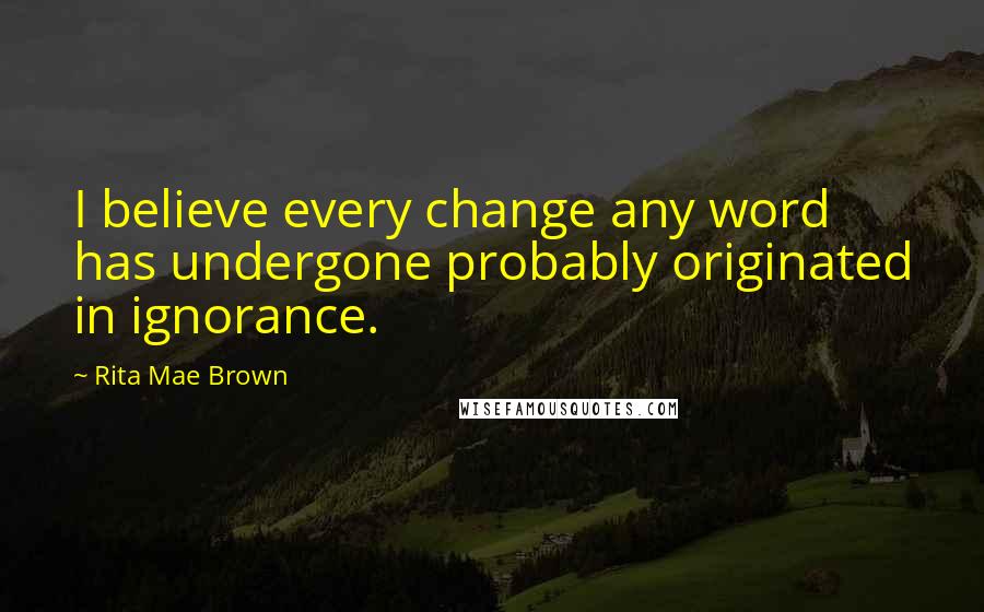Rita Mae Brown Quotes: I believe every change any word has undergone probably originated in ignorance.