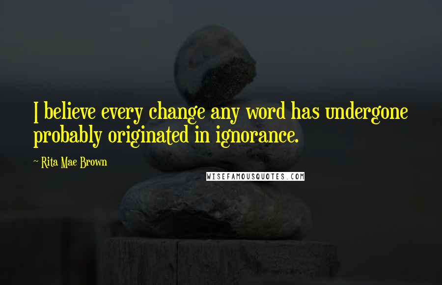 Rita Mae Brown Quotes: I believe every change any word has undergone probably originated in ignorance.