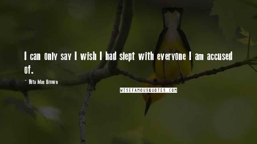 Rita Mae Brown Quotes: I can only say I wish I had slept with everyone I am accused of.