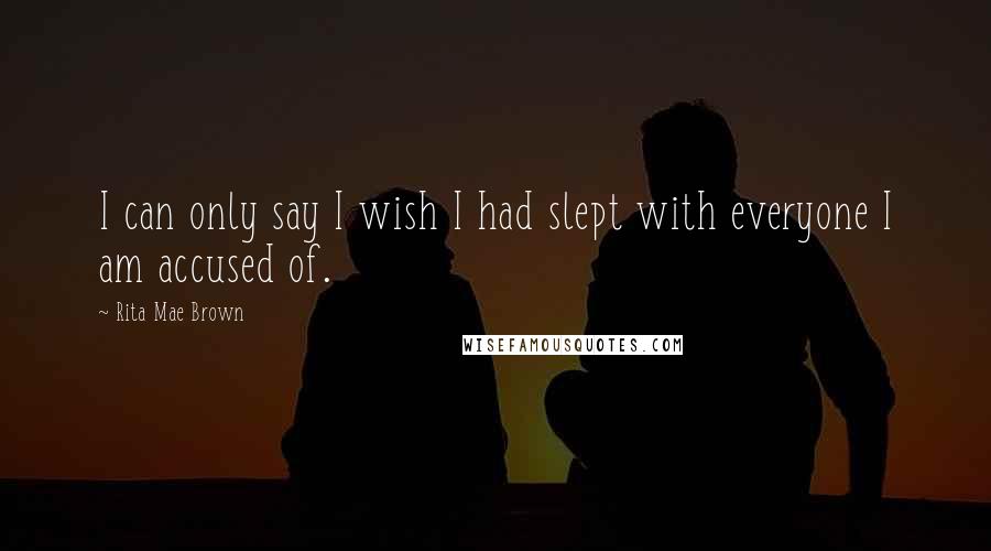 Rita Mae Brown Quotes: I can only say I wish I had slept with everyone I am accused of.