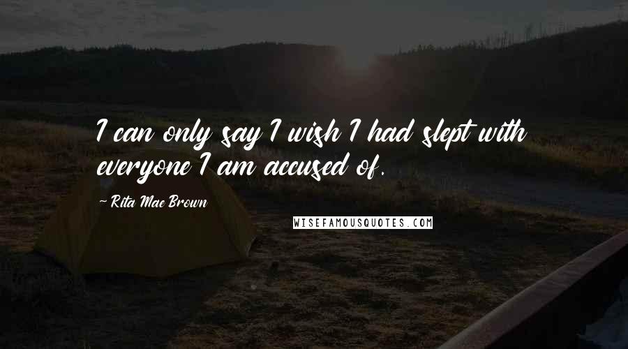 Rita Mae Brown Quotes: I can only say I wish I had slept with everyone I am accused of.