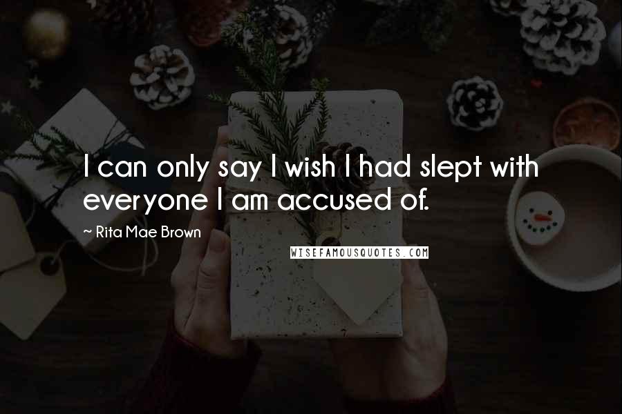 Rita Mae Brown Quotes: I can only say I wish I had slept with everyone I am accused of.