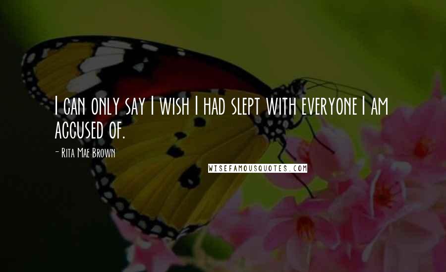 Rita Mae Brown Quotes: I can only say I wish I had slept with everyone I am accused of.