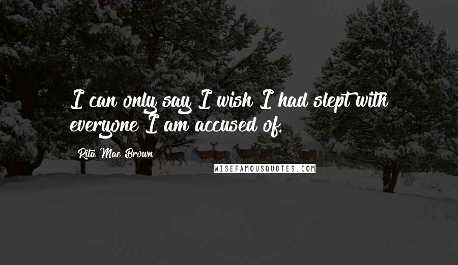 Rita Mae Brown Quotes: I can only say I wish I had slept with everyone I am accused of.