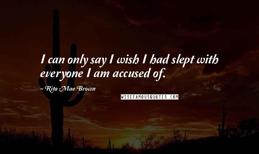 Rita Mae Brown Quotes: I can only say I wish I had slept with everyone I am accused of.