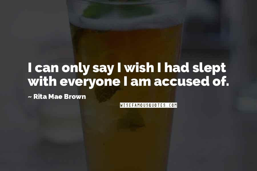 Rita Mae Brown Quotes: I can only say I wish I had slept with everyone I am accused of.