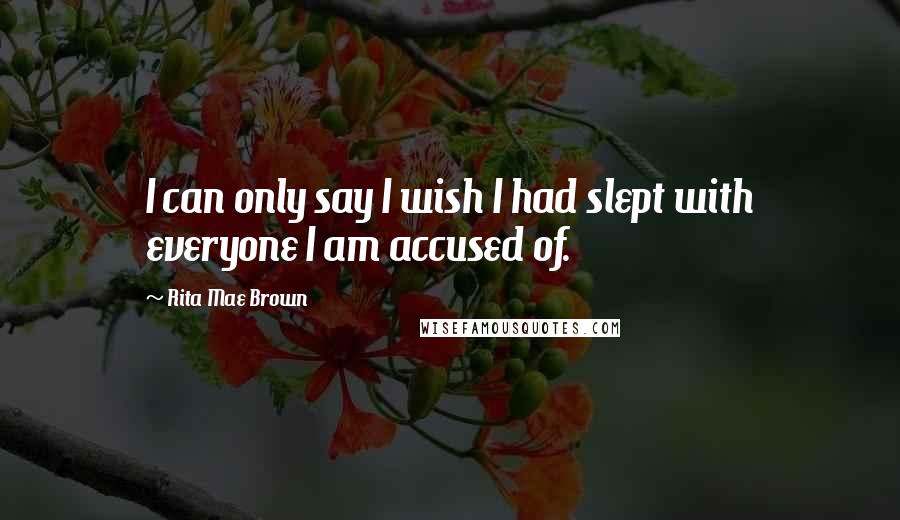 Rita Mae Brown Quotes: I can only say I wish I had slept with everyone I am accused of.