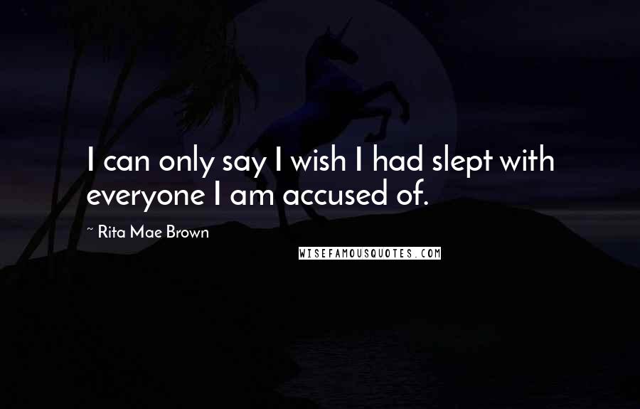 Rita Mae Brown Quotes: I can only say I wish I had slept with everyone I am accused of.