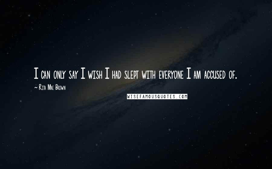 Rita Mae Brown Quotes: I can only say I wish I had slept with everyone I am accused of.