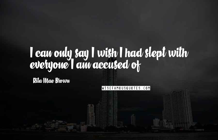 Rita Mae Brown Quotes: I can only say I wish I had slept with everyone I am accused of.