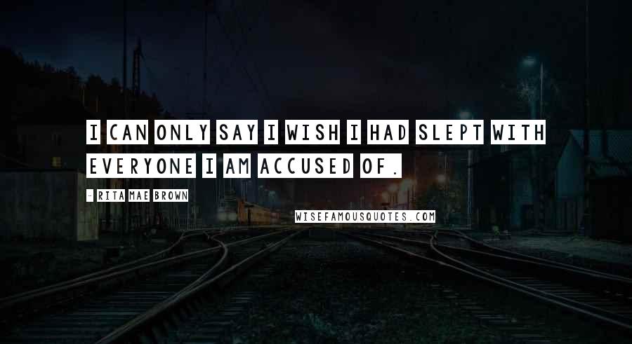 Rita Mae Brown Quotes: I can only say I wish I had slept with everyone I am accused of.