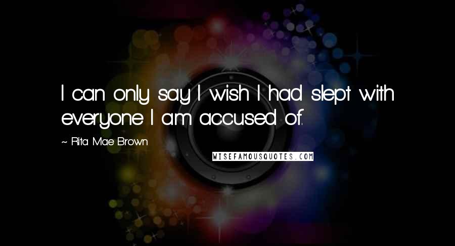 Rita Mae Brown Quotes: I can only say I wish I had slept with everyone I am accused of.