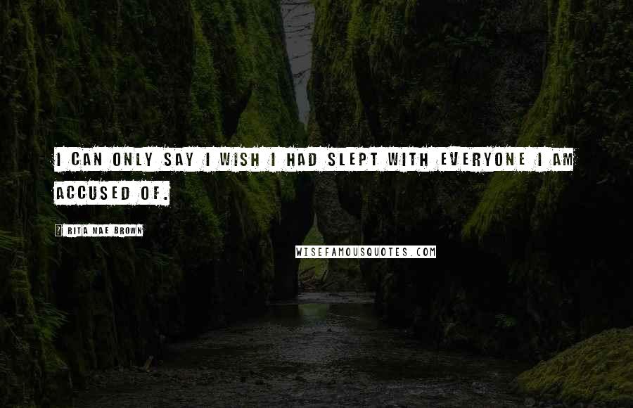 Rita Mae Brown Quotes: I can only say I wish I had slept with everyone I am accused of.