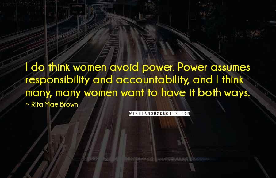 Rita Mae Brown Quotes: I do think women avoid power. Power assumes responsibility and accountability, and I think many, many women want to have it both ways.