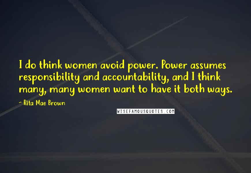 Rita Mae Brown Quotes: I do think women avoid power. Power assumes responsibility and accountability, and I think many, many women want to have it both ways.