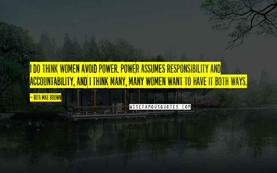 Rita Mae Brown Quotes: I do think women avoid power. Power assumes responsibility and accountability, and I think many, many women want to have it both ways.