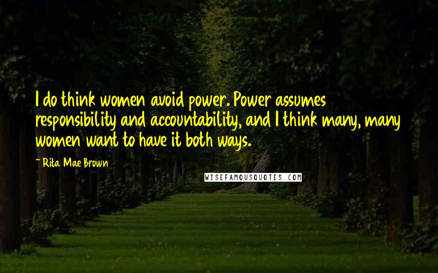 Rita Mae Brown Quotes: I do think women avoid power. Power assumes responsibility and accountability, and I think many, many women want to have it both ways.