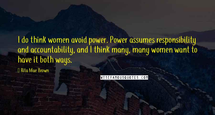 Rita Mae Brown Quotes: I do think women avoid power. Power assumes responsibility and accountability, and I think many, many women want to have it both ways.