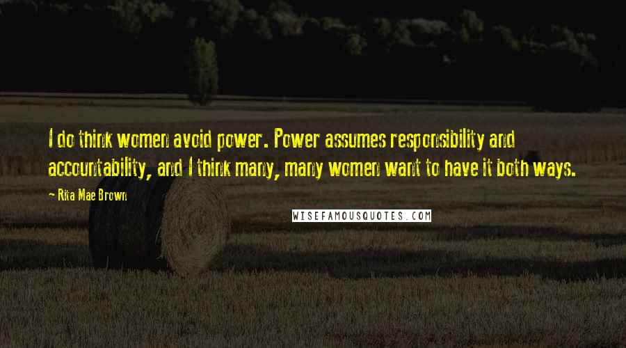 Rita Mae Brown Quotes: I do think women avoid power. Power assumes responsibility and accountability, and I think many, many women want to have it both ways.